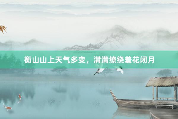 衡山山上天气多变，潸潸缭绕羞花闭月