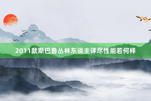 2011款斯巴鲁丛林东谈主详尽性能若何样