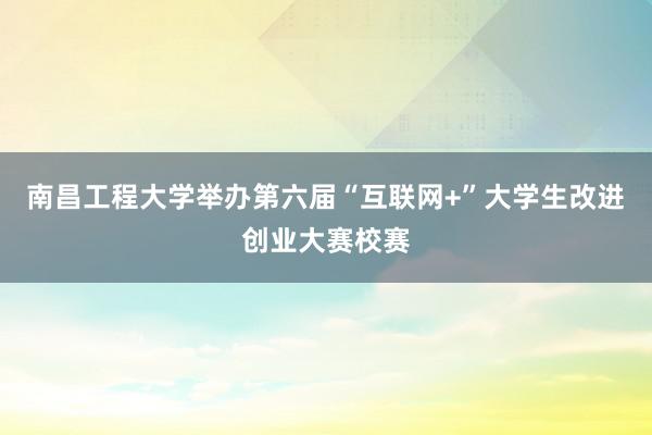 南昌工程大学举办第六届“互联网+”大学生改进创业大赛校赛