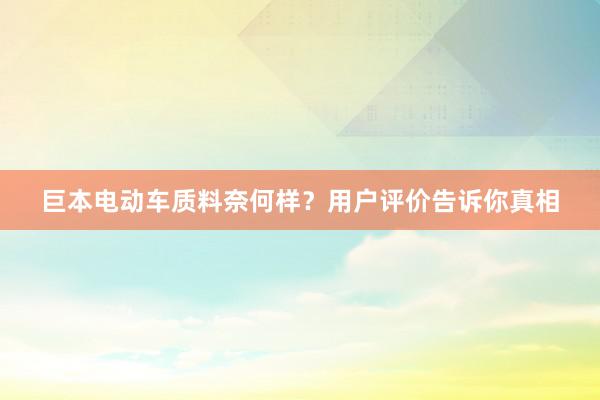 巨本电动车质料奈何样？用户评价告诉你真相