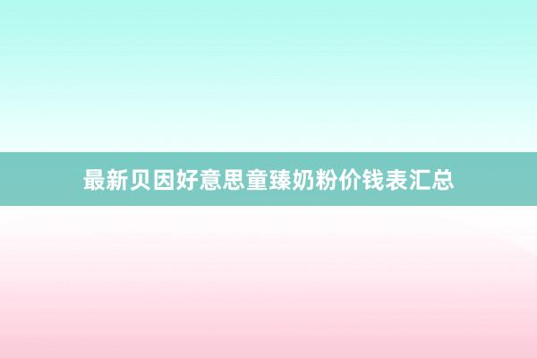 最新贝因好意思童臻奶粉价钱表汇总