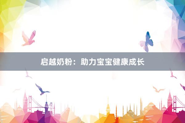 启越奶粉：助力宝宝健康成长