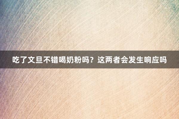 吃了文旦不错喝奶粉吗？这两者会发生响应吗