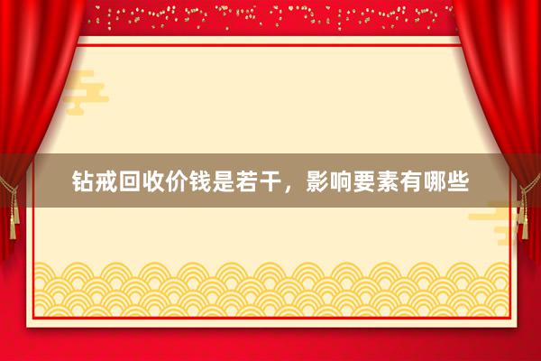 钻戒回收价钱是若干，影响要素有哪些