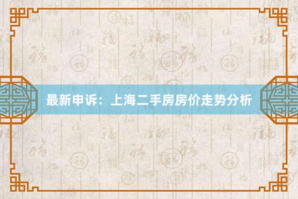 最新申诉：上海二手房房价走势分析