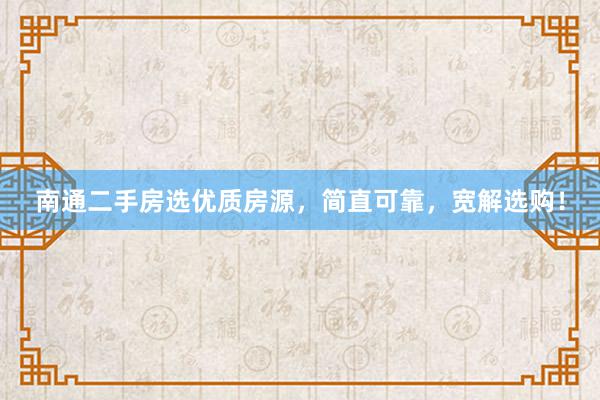 南通二手房选优质房源，简直可靠，宽解选购！