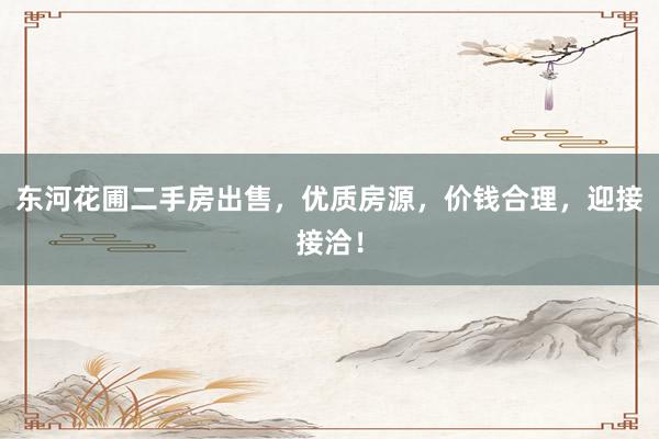 东河花圃二手房出售，优质房源，价钱合理，迎接接洽！
