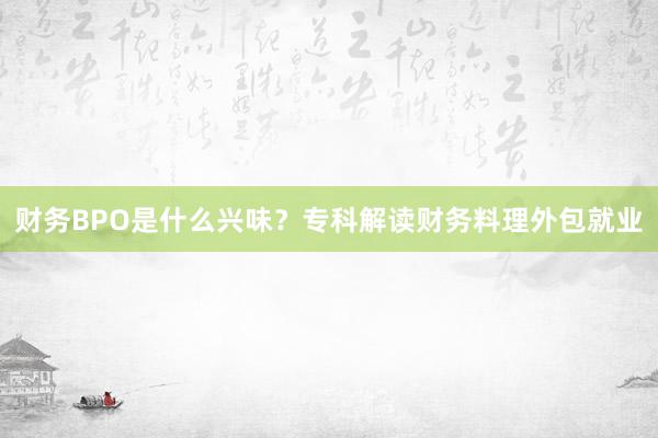 财务BPO是什么兴味？专科解读财务料理外包就业