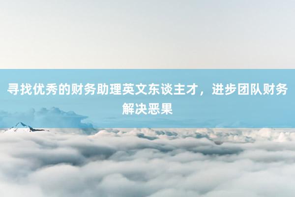 寻找优秀的财务助理英文东谈主才，<a href=