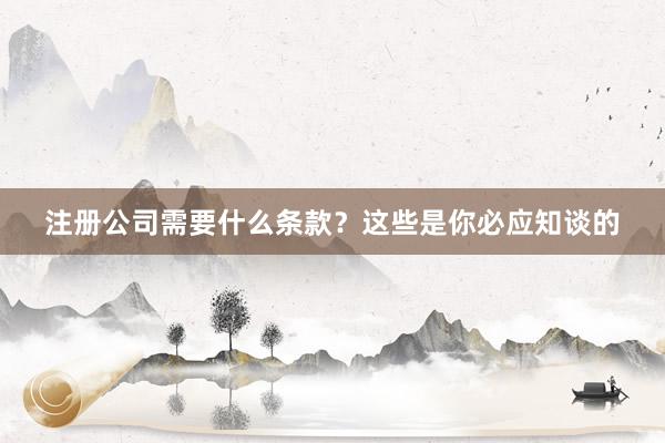 注册公司需要什么条款？这些是你必应知谈的