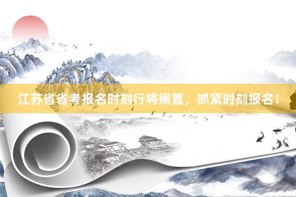 江苏省省考报名时刻行将搁置，抓紧时刻报名！