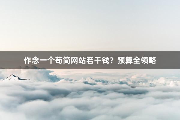 作念一个苟简网站若干钱？预算全领略