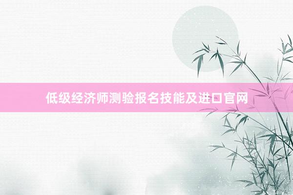低级经济师测验报名技能及进口官网