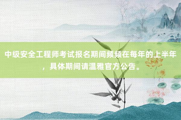 中级安全工程师考试报名期间频频在每年的上半年，具体期间请温雅官方公告。