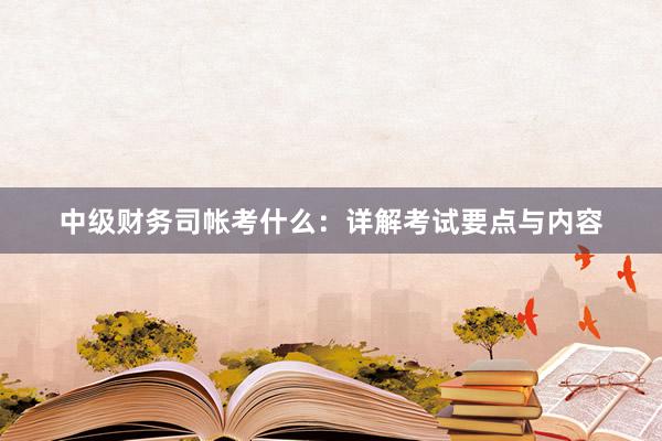 中级财务司帐考什么：详解考试要点与内容