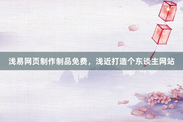 浅易网页制作制品免费，浅近打造个东谈主网站