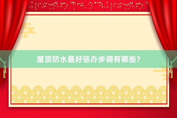 屋顶防水最好惩办步调有哪些？