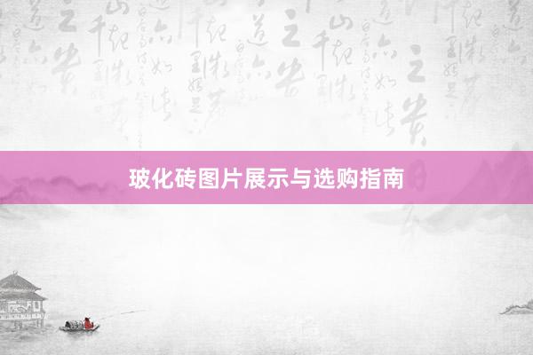 玻化砖图片展示与选购指南
