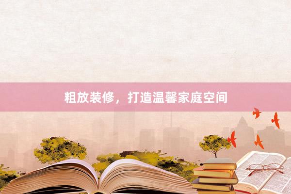 粗放装修，打造温馨家庭空间