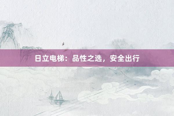 日立电梯：品性之选，安全出行