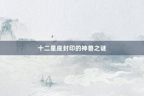 十二星座封印的神兽之谜