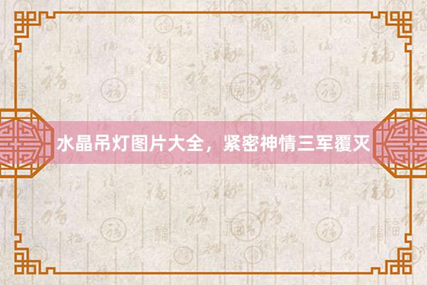 水晶吊灯图片大全，紧密神情三军覆灭