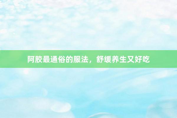 阿胶最通俗的服法，舒缓养生又好吃