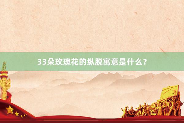 33朵玫瑰花的纵脱寓意是什么？