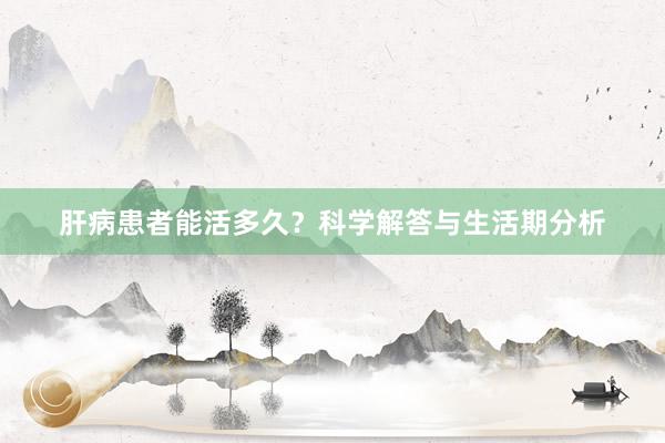 肝病患者能活多久？科学解答与生活期分析